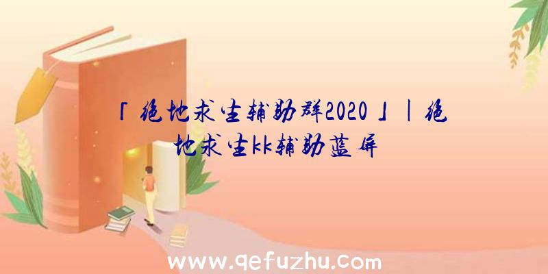 「绝地求生辅助群2020」|绝地求生kk辅助蓝屏